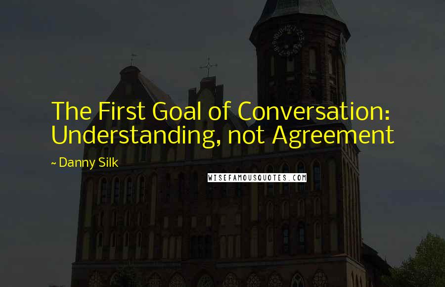 Danny Silk Quotes: The First Goal of Conversation: Understanding, not Agreement