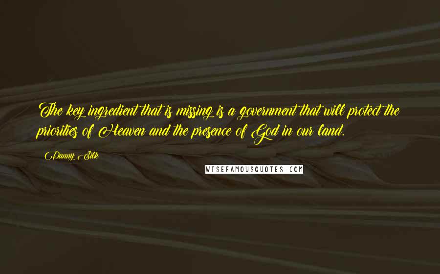 Danny Silk Quotes: The key ingredient that is missing is a government that will protect the priorities of Heaven and the presence of God in our land.