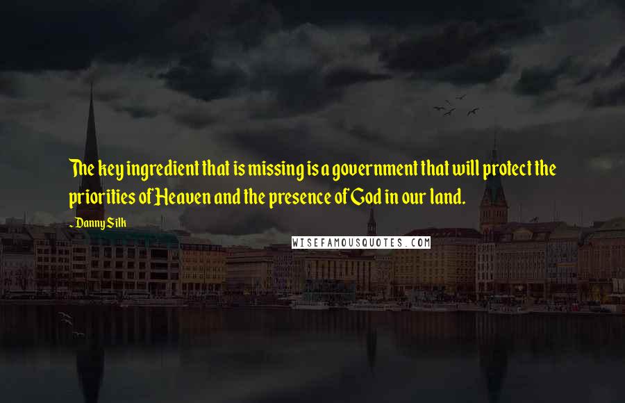 Danny Silk Quotes: The key ingredient that is missing is a government that will protect the priorities of Heaven and the presence of God in our land.