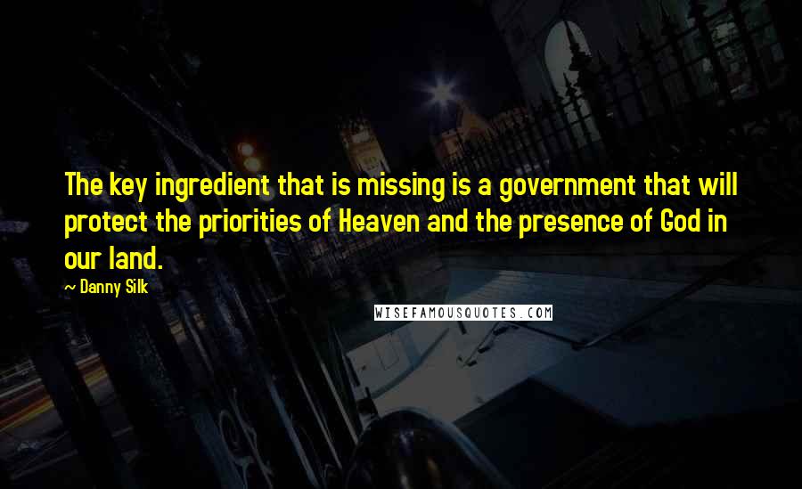 Danny Silk Quotes: The key ingredient that is missing is a government that will protect the priorities of Heaven and the presence of God in our land.