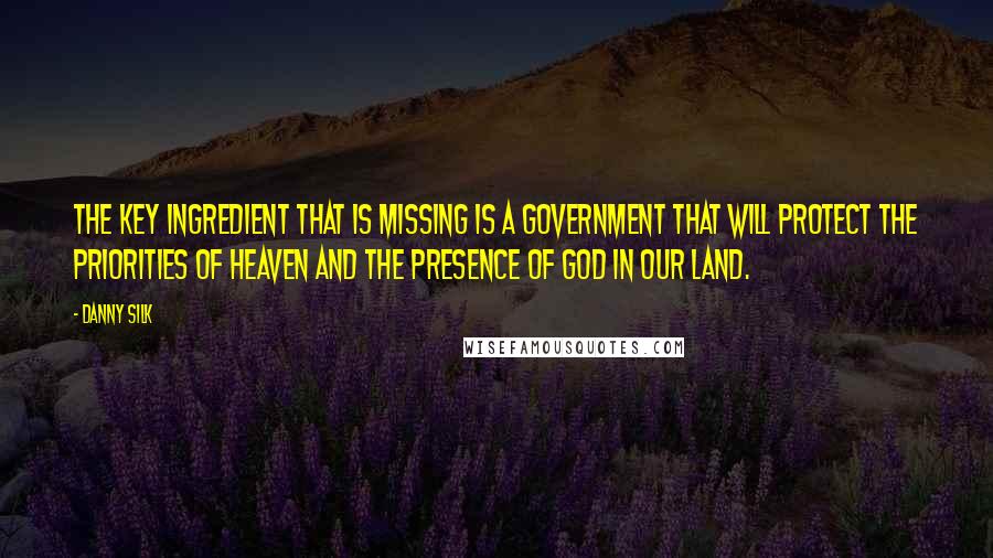 Danny Silk Quotes: The key ingredient that is missing is a government that will protect the priorities of Heaven and the presence of God in our land.