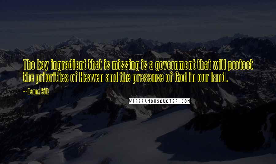 Danny Silk Quotes: The key ingredient that is missing is a government that will protect the priorities of Heaven and the presence of God in our land.