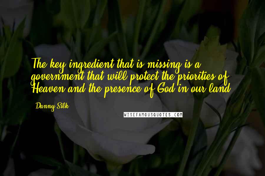 Danny Silk Quotes: The key ingredient that is missing is a government that will protect the priorities of Heaven and the presence of God in our land.