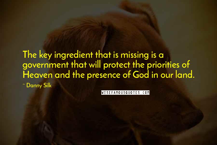 Danny Silk Quotes: The key ingredient that is missing is a government that will protect the priorities of Heaven and the presence of God in our land.