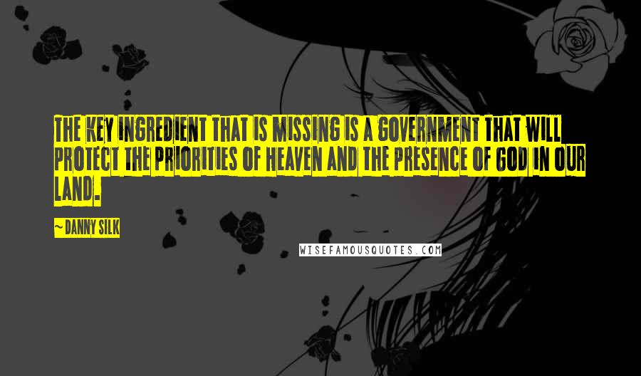 Danny Silk Quotes: The key ingredient that is missing is a government that will protect the priorities of Heaven and the presence of God in our land.