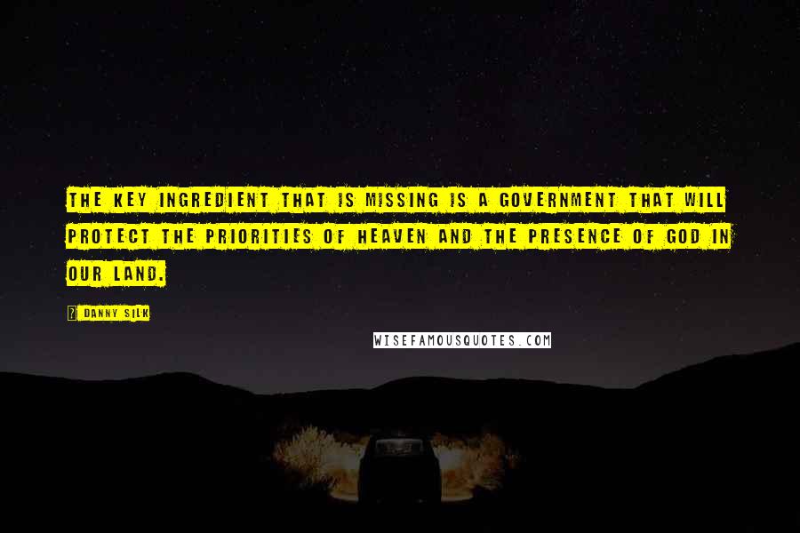 Danny Silk Quotes: The key ingredient that is missing is a government that will protect the priorities of Heaven and the presence of God in our land.