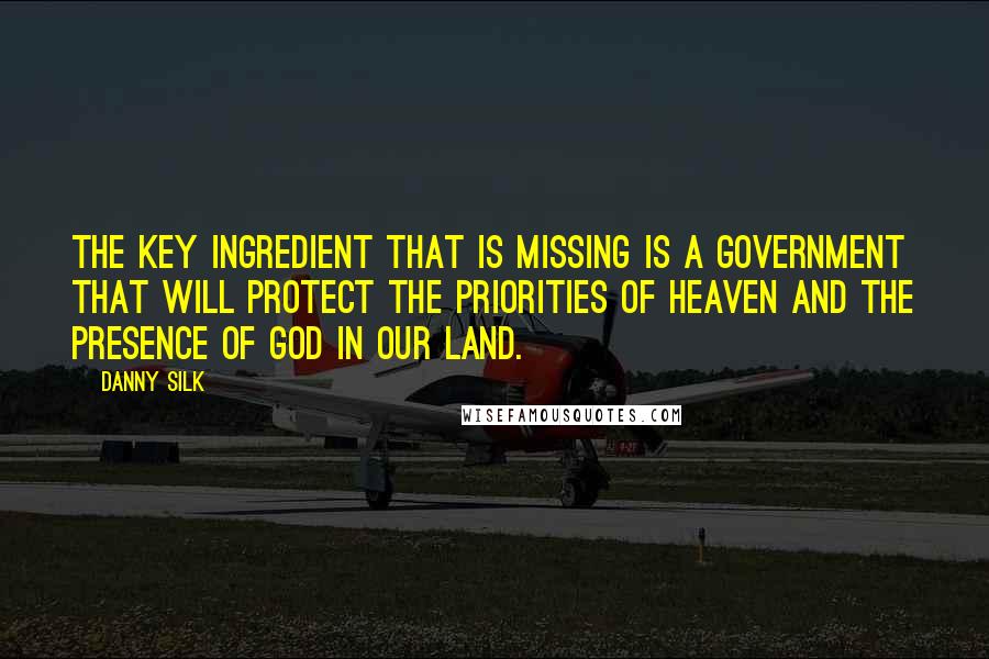 Danny Silk Quotes: The key ingredient that is missing is a government that will protect the priorities of Heaven and the presence of God in our land.