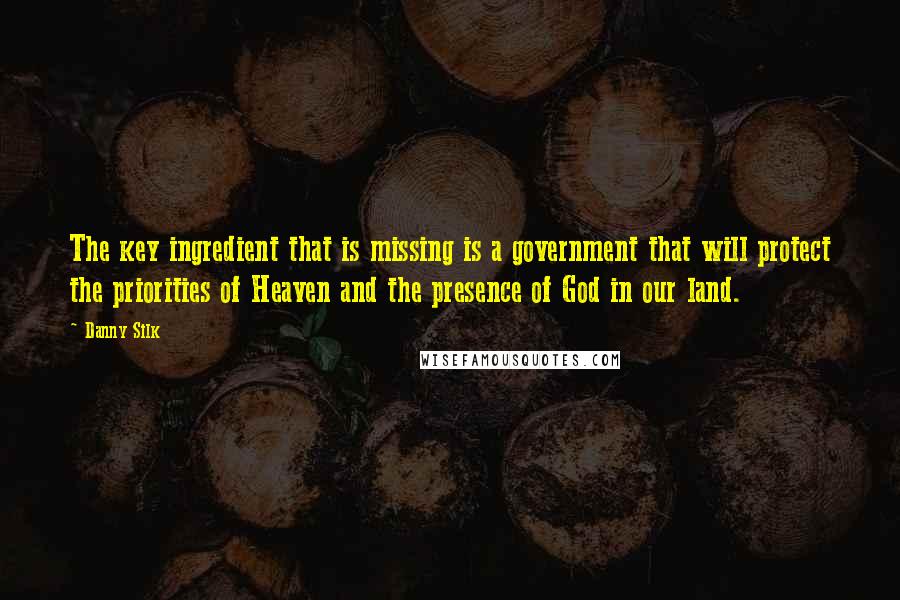 Danny Silk Quotes: The key ingredient that is missing is a government that will protect the priorities of Heaven and the presence of God in our land.