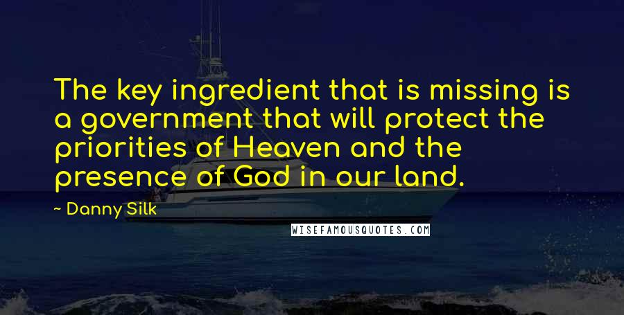 Danny Silk Quotes: The key ingredient that is missing is a government that will protect the priorities of Heaven and the presence of God in our land.