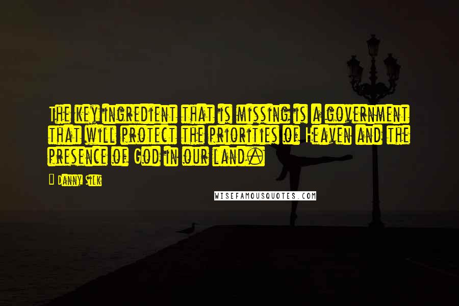 Danny Silk Quotes: The key ingredient that is missing is a government that will protect the priorities of Heaven and the presence of God in our land.