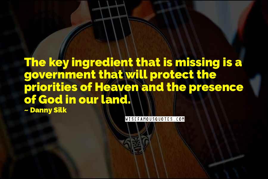Danny Silk Quotes: The key ingredient that is missing is a government that will protect the priorities of Heaven and the presence of God in our land.