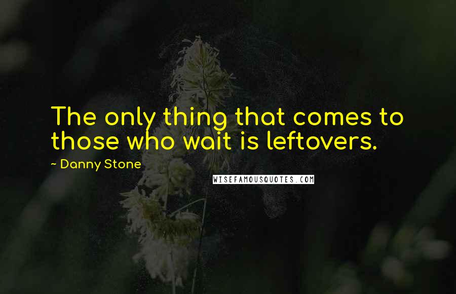 Danny Stone Quotes: The only thing that comes to those who wait is leftovers.