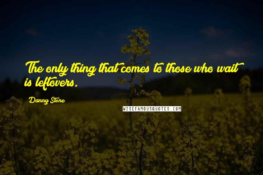 Danny Stone Quotes: The only thing that comes to those who wait is leftovers.