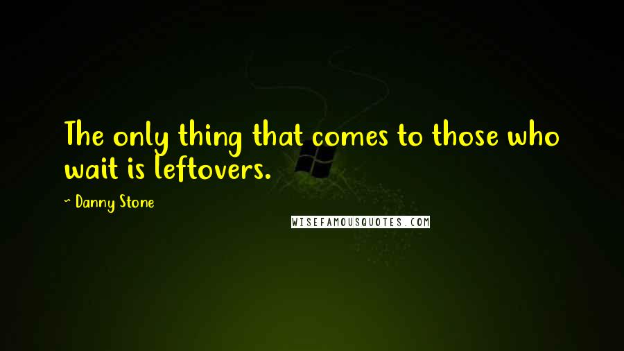 Danny Stone Quotes: The only thing that comes to those who wait is leftovers.