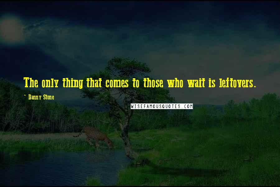 Danny Stone Quotes: The only thing that comes to those who wait is leftovers.