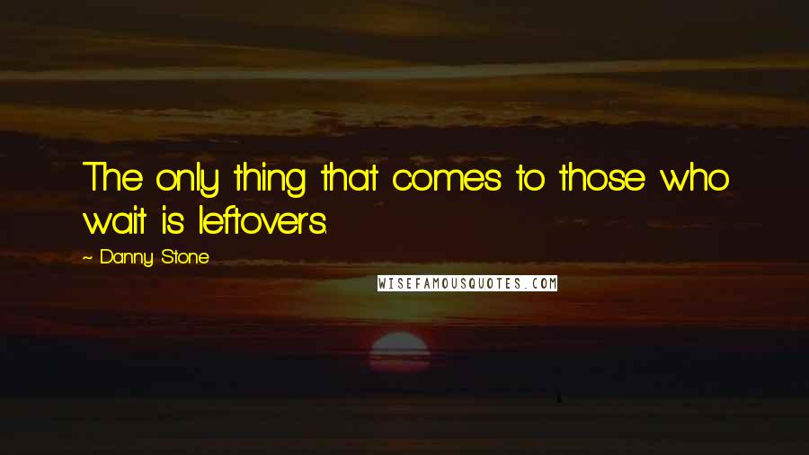 Danny Stone Quotes: The only thing that comes to those who wait is leftovers.