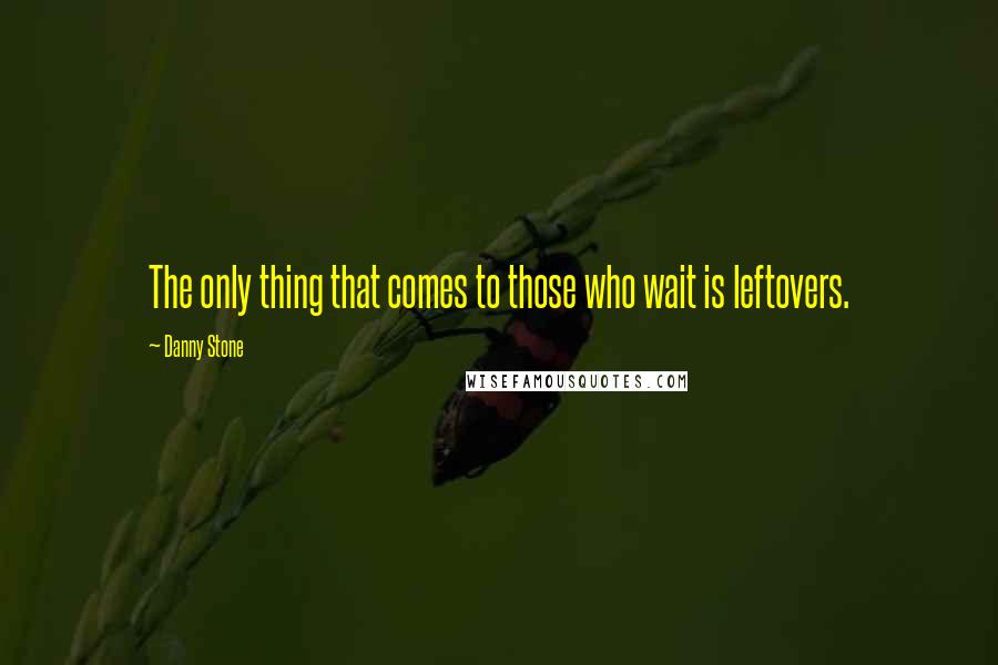 Danny Stone Quotes: The only thing that comes to those who wait is leftovers.