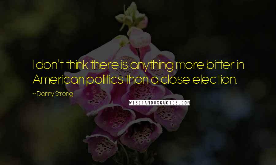 Danny Strong Quotes: I don't think there is anything more bitter in American politics than a close election.