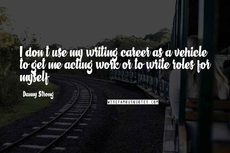 Danny Strong Quotes: I don't use my writing career as a vehicle to get me acting work or to write roles for myself.
