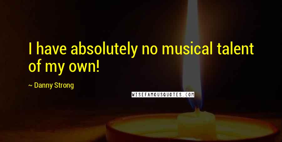 Danny Strong Quotes: I have absolutely no musical talent of my own!