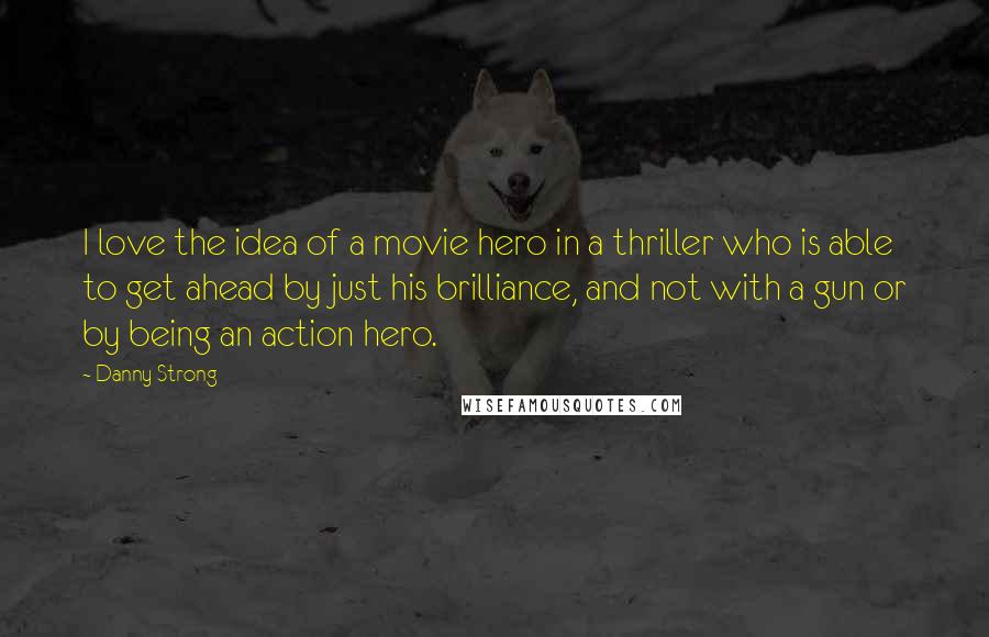 Danny Strong Quotes: I love the idea of a movie hero in a thriller who is able to get ahead by just his brilliance, and not with a gun or by being an action hero.