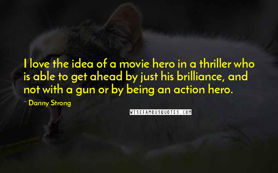 Danny Strong Quotes: I love the idea of a movie hero in a thriller who is able to get ahead by just his brilliance, and not with a gun or by being an action hero.
