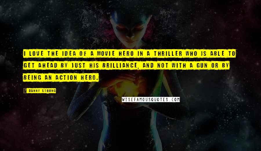 Danny Strong Quotes: I love the idea of a movie hero in a thriller who is able to get ahead by just his brilliance, and not with a gun or by being an action hero.