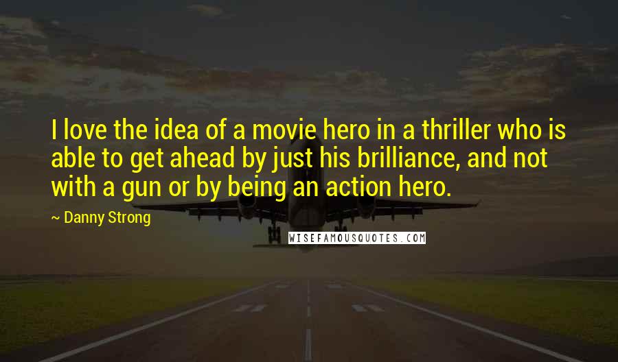 Danny Strong Quotes: I love the idea of a movie hero in a thriller who is able to get ahead by just his brilliance, and not with a gun or by being an action hero.