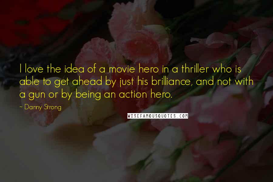Danny Strong Quotes: I love the idea of a movie hero in a thriller who is able to get ahead by just his brilliance, and not with a gun or by being an action hero.