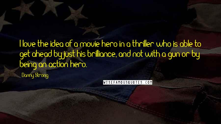 Danny Strong Quotes: I love the idea of a movie hero in a thriller who is able to get ahead by just his brilliance, and not with a gun or by being an action hero.