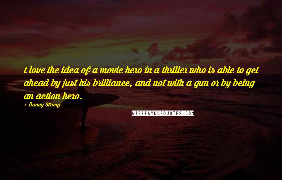 Danny Strong Quotes: I love the idea of a movie hero in a thriller who is able to get ahead by just his brilliance, and not with a gun or by being an action hero.
