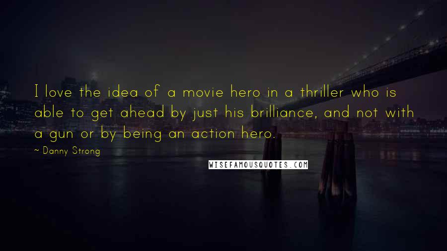 Danny Strong Quotes: I love the idea of a movie hero in a thriller who is able to get ahead by just his brilliance, and not with a gun or by being an action hero.