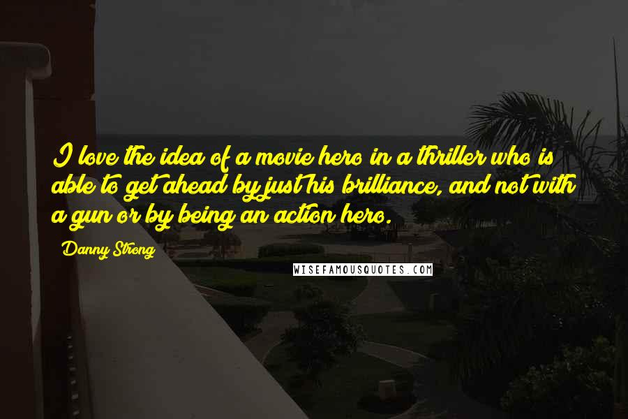 Danny Strong Quotes: I love the idea of a movie hero in a thriller who is able to get ahead by just his brilliance, and not with a gun or by being an action hero.