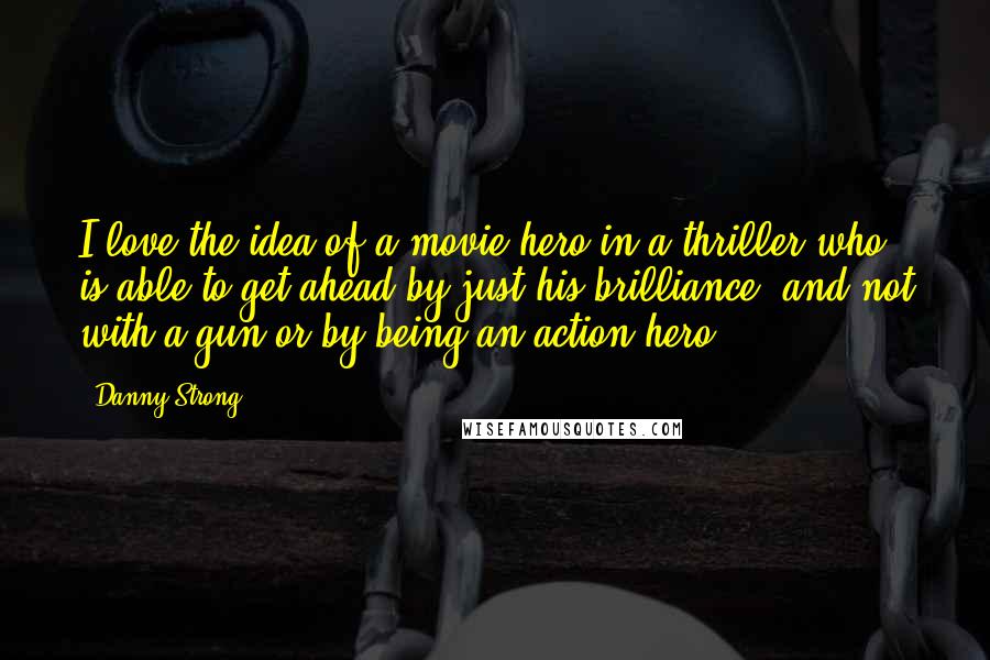 Danny Strong Quotes: I love the idea of a movie hero in a thriller who is able to get ahead by just his brilliance, and not with a gun or by being an action hero.