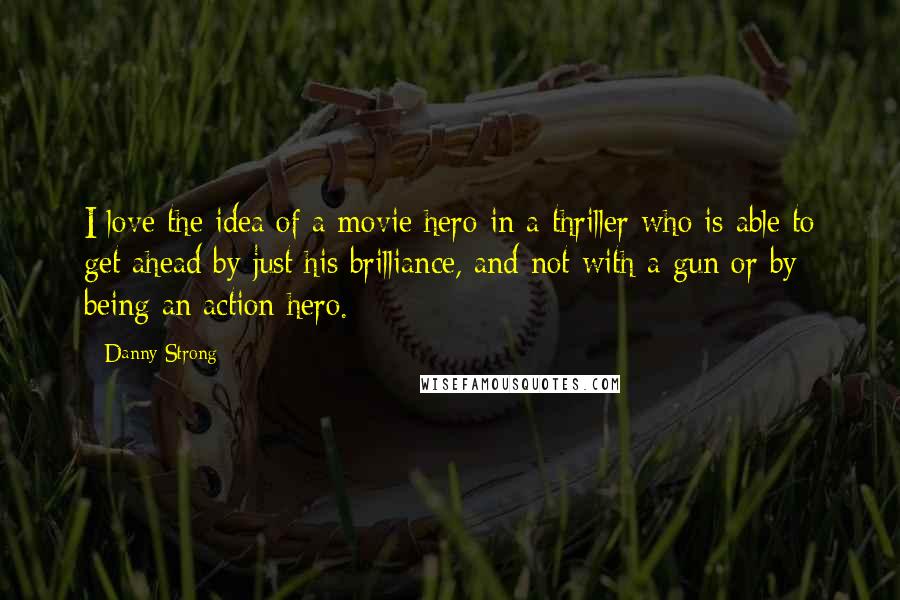 Danny Strong Quotes: I love the idea of a movie hero in a thriller who is able to get ahead by just his brilliance, and not with a gun or by being an action hero.