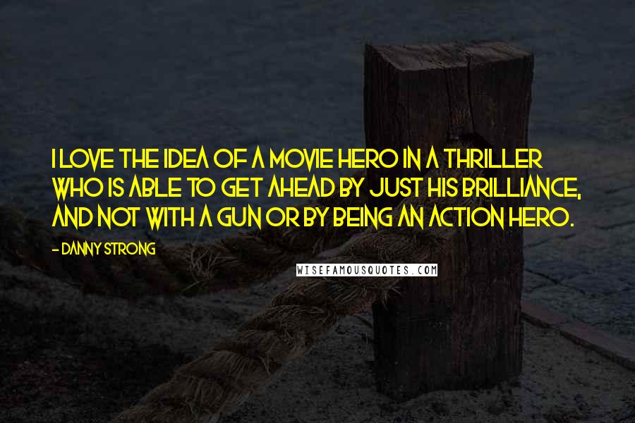 Danny Strong Quotes: I love the idea of a movie hero in a thriller who is able to get ahead by just his brilliance, and not with a gun or by being an action hero.