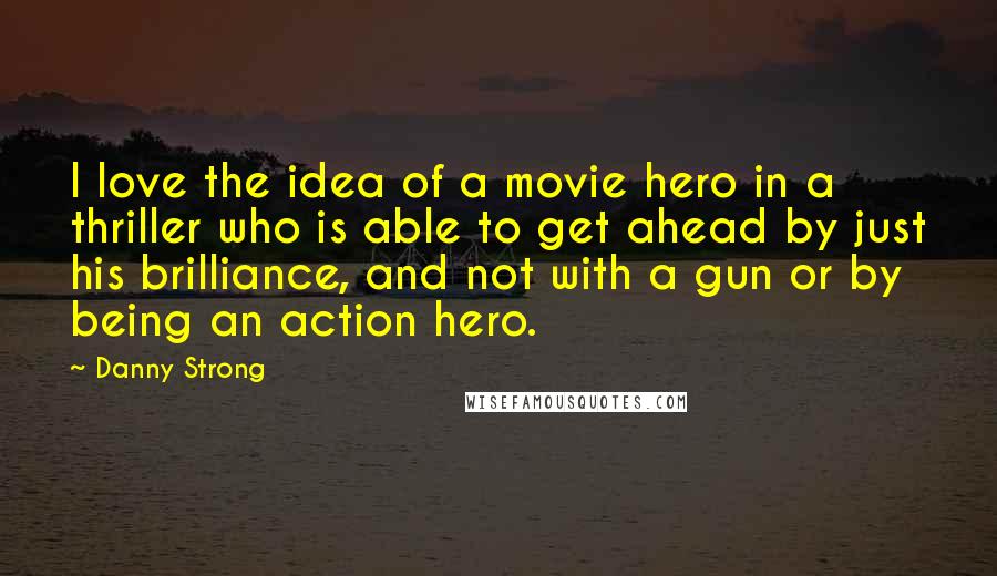 Danny Strong Quotes: I love the idea of a movie hero in a thriller who is able to get ahead by just his brilliance, and not with a gun or by being an action hero.