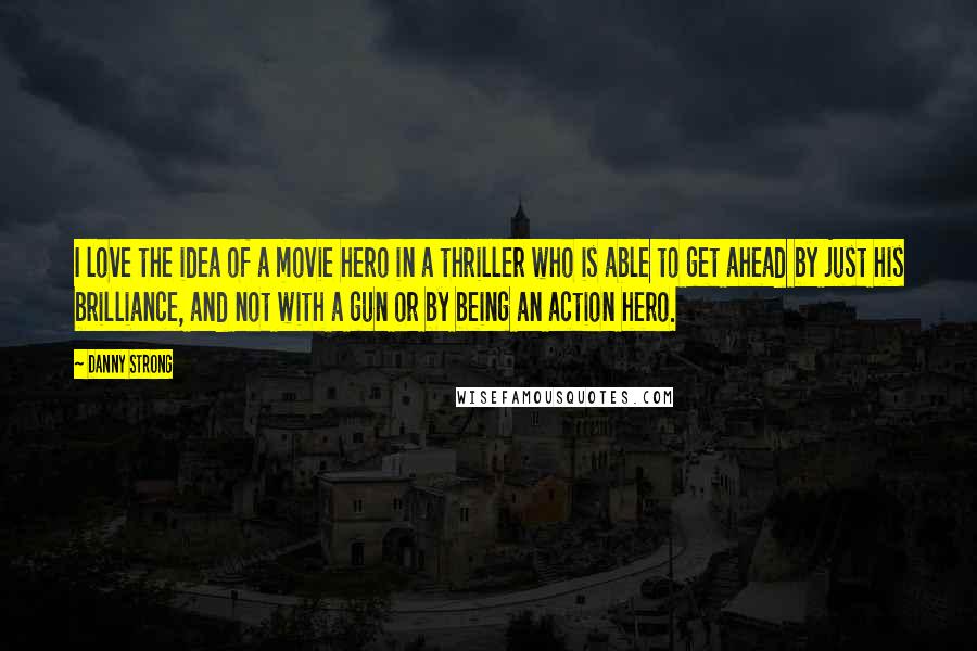Danny Strong Quotes: I love the idea of a movie hero in a thriller who is able to get ahead by just his brilliance, and not with a gun or by being an action hero.