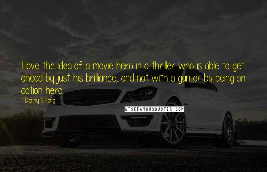 Danny Strong Quotes: I love the idea of a movie hero in a thriller who is able to get ahead by just his brilliance, and not with a gun or by being an action hero.