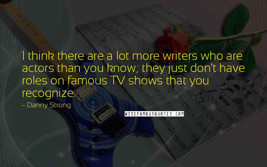 Danny Strong Quotes: I think there are a lot more writers who are actors than you know; they just don't have roles on famous TV shows that you recognize.