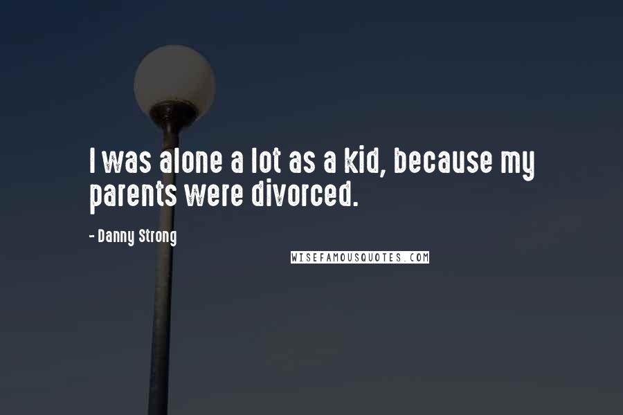 Danny Strong Quotes: I was alone a lot as a kid, because my parents were divorced.