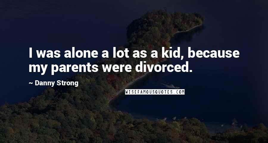 Danny Strong Quotes: I was alone a lot as a kid, because my parents were divorced.