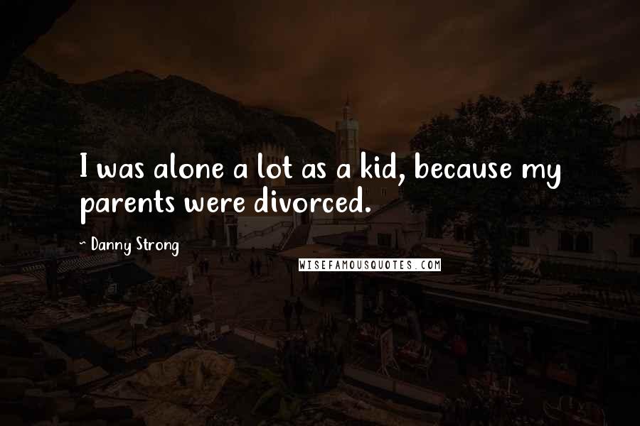Danny Strong Quotes: I was alone a lot as a kid, because my parents were divorced.