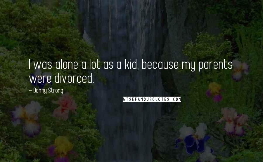 Danny Strong Quotes: I was alone a lot as a kid, because my parents were divorced.