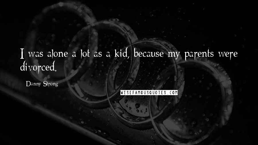 Danny Strong Quotes: I was alone a lot as a kid, because my parents were divorced.
