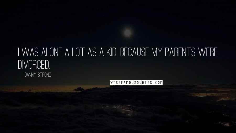 Danny Strong Quotes: I was alone a lot as a kid, because my parents were divorced.