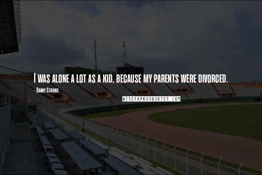Danny Strong Quotes: I was alone a lot as a kid, because my parents were divorced.