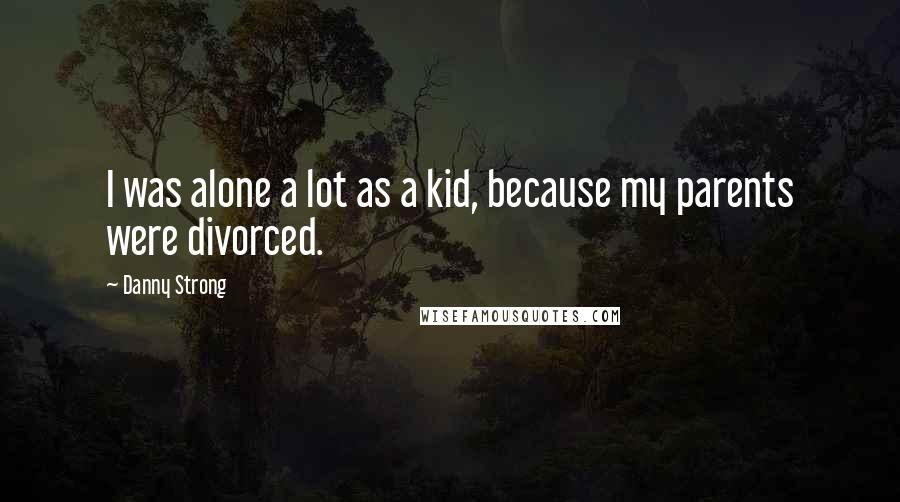 Danny Strong Quotes: I was alone a lot as a kid, because my parents were divorced.