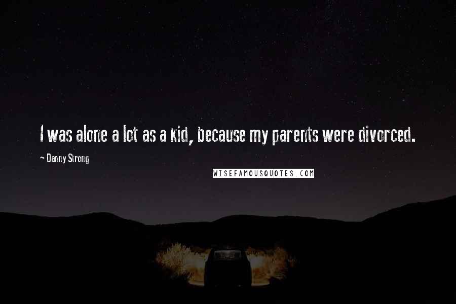 Danny Strong Quotes: I was alone a lot as a kid, because my parents were divorced.