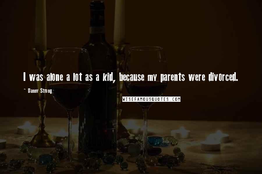 Danny Strong Quotes: I was alone a lot as a kid, because my parents were divorced.